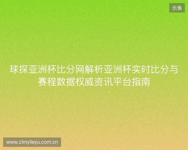 球探亚洲杯比分网解析亚洲杯实时比分与赛程数据权威资讯平台指南