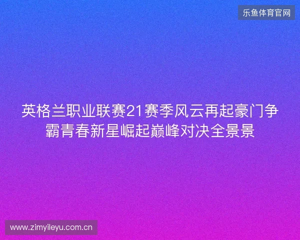 英格兰职业联赛21赛季风云再起豪门争霸青春新星崛起巅峰对决全景景